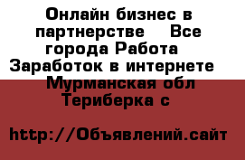 Онлайн бизнес в партнерстве. - Все города Работа » Заработок в интернете   . Мурманская обл.,Териберка с.